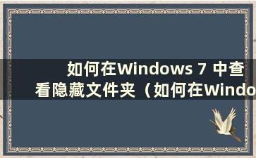 如何在Windows 7 中查看隐藏文件夹（如何在Windows 7 中查看隐藏文件）